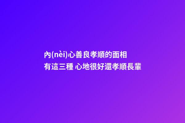 內(nèi)心善良孝順的面相有這三種 心地很好還孝順長輩